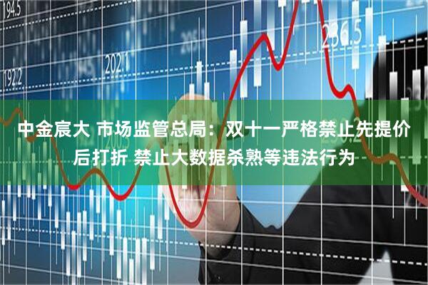 中金宸大 市场监管总局：双十一严格禁止先提价后打折 禁止大数据杀熟等违法行为