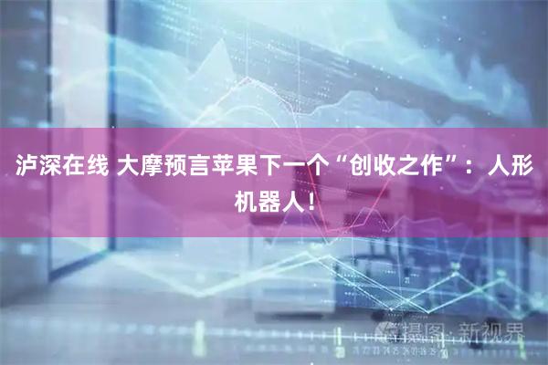 泸深在线 大摩预言苹果下一个“创收之作”：人形机器人！
