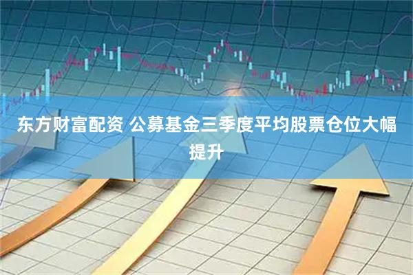 东方财富配资 公募基金三季度平均股票仓位大幅提升