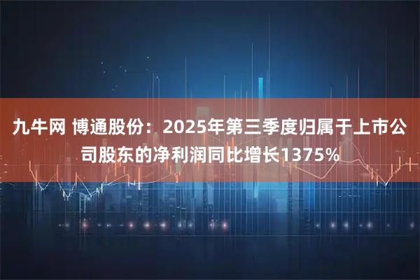 九牛网 博通股份：2025年第三季度归属于上市公司股东的净利润同比增长1375%