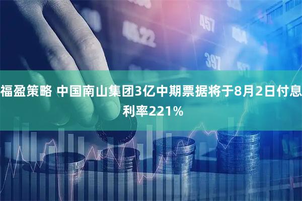 福盈策略 中国南山集团3亿中期票据将于8月2日付息 利率221%