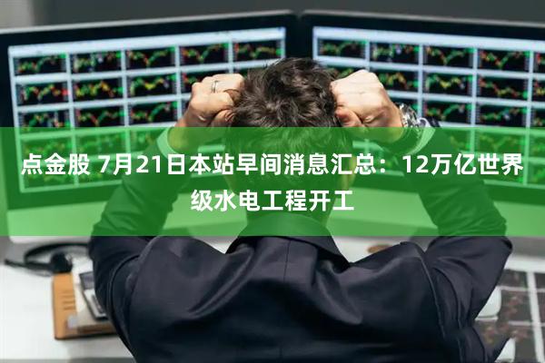 点金股 7月21日本站早间消息汇总：12万亿世界级水电工程开工