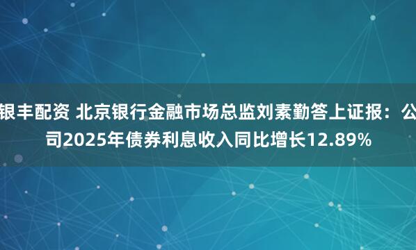 银丰配资 北京银行金融市场总监刘素勤答上证报：公司2025年债券利息收入同比增长12.89%