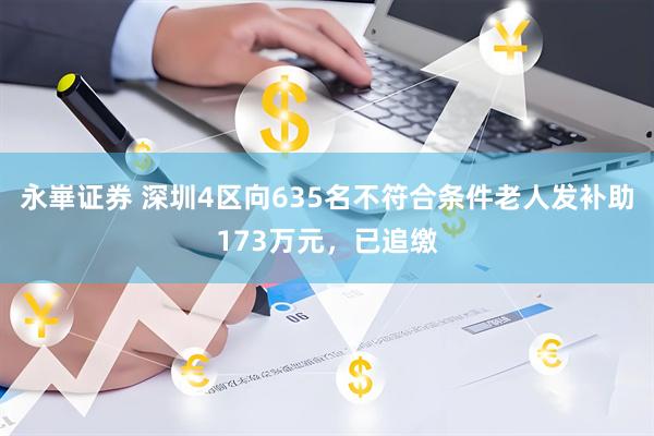 永崋证券 深圳4区向635名不符合条件老人发补助173万元，已追缴