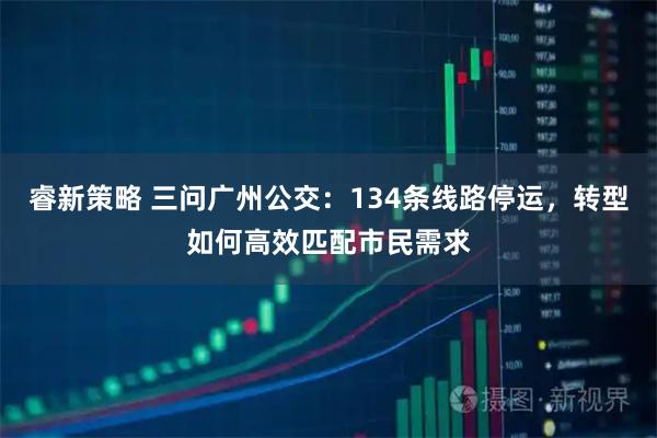 睿新策略 三问广州公交:134条线路停运,转型如何高效匹配市民需求