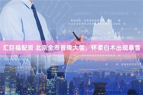 汇巨福配资 北京全市普降大雪，怀柔白木出现暴雪
