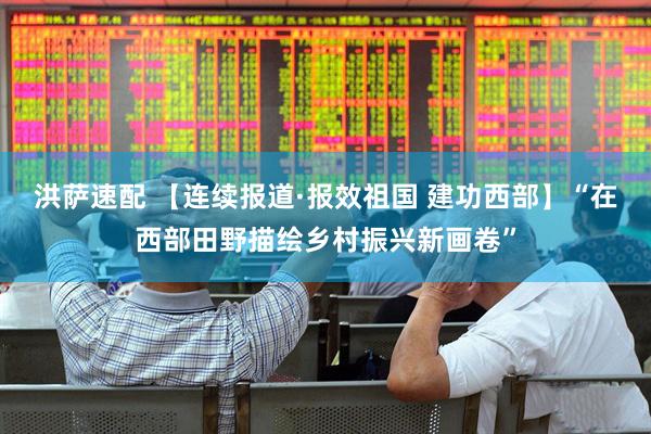 洪萨速配 【连续报道·报效祖国 建功西部】“在西部田野描绘乡村振兴新画卷”