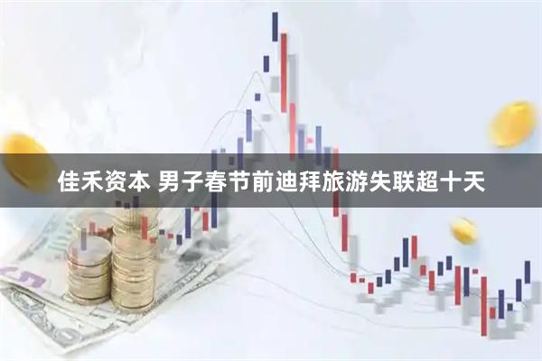 佳禾资本 男子春节前迪拜旅游失联超十天