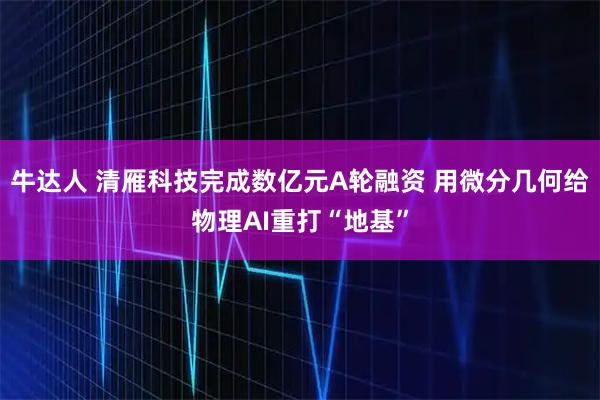 牛达人 清雁科技完成数亿元A轮融资 用微分几何给物理AI重打“地基”